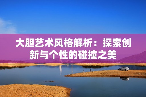 大胆艺术风格解析：探索创新与个性的碰撞之美