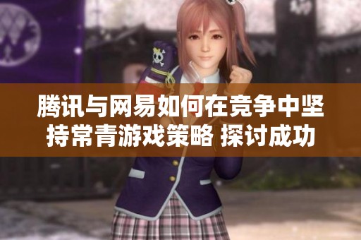 腾讯与网易如何在竞争中坚持常青游戏策略 探讨成功背后的挑战与机遇