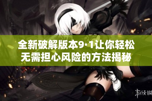 全新破解版本9·1让你轻松无需担心风险的方法揭秘