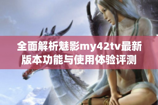 全面解析魅影my42tv最新版本功能与使用体验评测