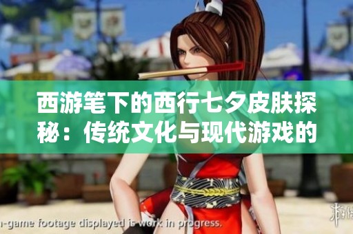 西游笔下的西行七夕皮肤探秘：传统文化与现代游戏的精彩交融之路