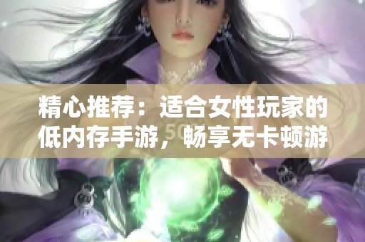 精心推荐：适合女性玩家的低内存手游，畅享无卡顿游戏体验！