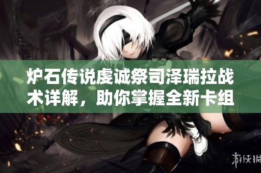 炉石传说虔诚祭司泽瑞拉战术详解，助你掌握全新卡组策略！