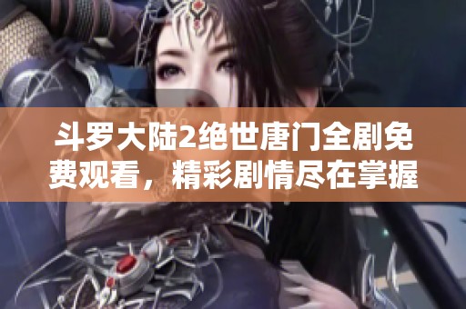 斗罗大陆2绝世唐门全剧免费观看，精彩剧情尽在掌握之中