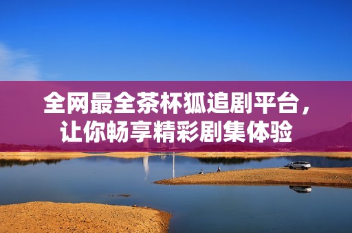 全网最全茶杯狐追剧平台，让你畅享精彩剧集体验