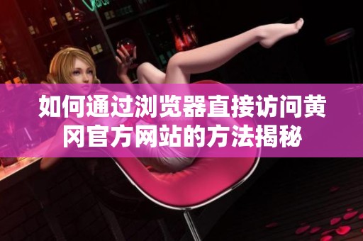 如何通过浏览器直接访问黄冈官方网站的方法揭秘