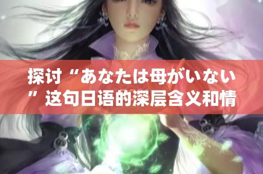 探讨“あなたは母がいない”这句日语的深层含义和情感解析