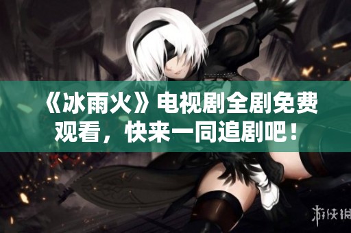 《冰雨火》电视剧全剧免费观看，快来一同追剧吧！