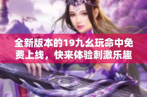 全新版本的19九幺玩命中免费上线，快来体验刺激乐趣！