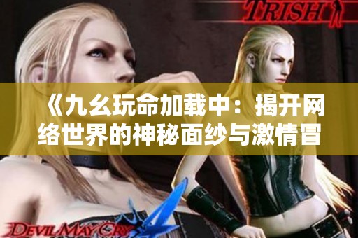《九幺玩命加载中：揭开网络世界的神秘面纱与激情冒险》