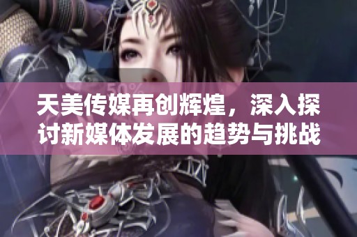天美传媒再创辉煌，深入探讨新媒体发展的趋势与挑战