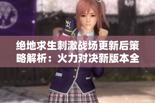 绝地求生刺激战场更新后策略解析：火力对决新版本全面攻略与战斗技巧分享