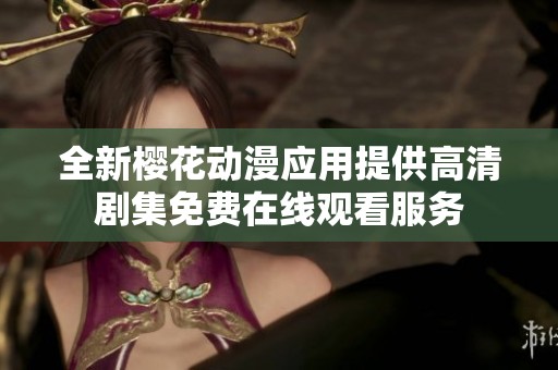 全新樱花动漫应用提供高清剧集免费在线观看服务