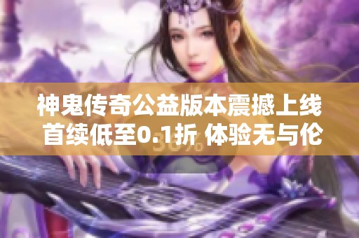 神鬼传奇公益版本震撼上线 首续低至0.1折 体验无与伦比的游戏乐趣