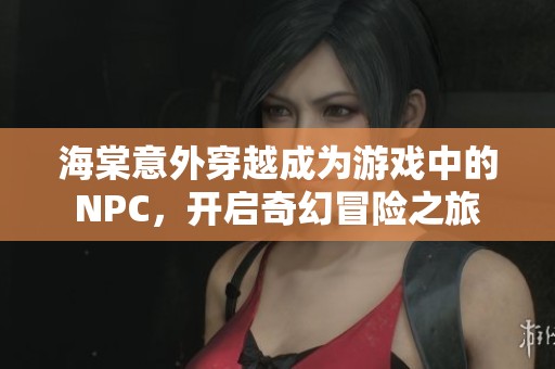 海棠意外穿越成为游戏中的NPC，开启奇幻冒险之旅