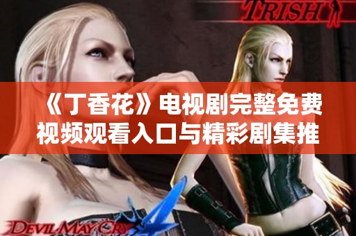 《丁香花》电视剧完整免费视频观看入口与精彩剧集推荐