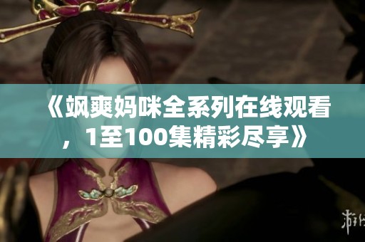 《飒爽妈咪全系列在线观看，1至100集精彩尽享》