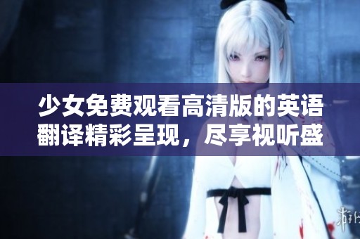 少女免费观看高清版的英语翻译精彩呈现，尽享视听盛宴