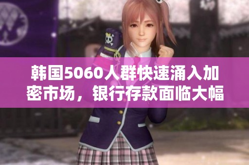 韩国5060人群快速涌入加密市场，银行存款面临大幅挑战与机遇的全新局面
