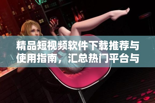 精品短视频软件下载推荐与使用指南，汇总热门平台与应用