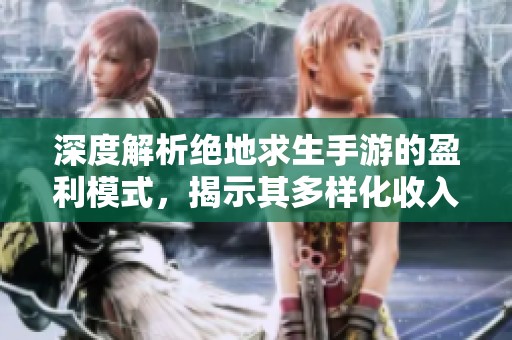 深度解析绝地求生手游的盈利模式，揭示其多样化收入来源与成功的赚钱策略