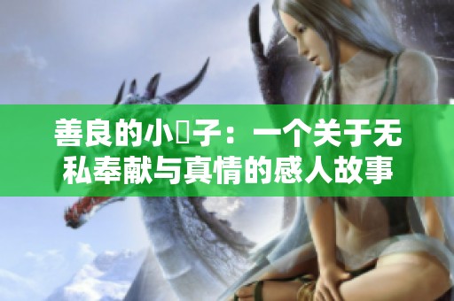 善良的小峓子：一个关于无私奉献与真情的感人故事