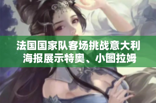 法国国家队客场挑战意大利 海报展示特奥、小图拉姆与帕瓦尔等明星球员齐聚一堂