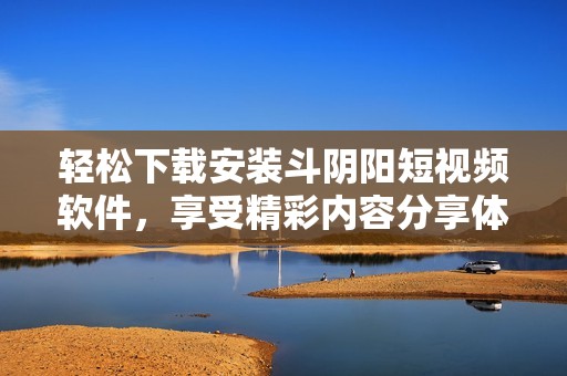 轻松下载安装斗阴阳短视频软件，享受精彩内容分享体验