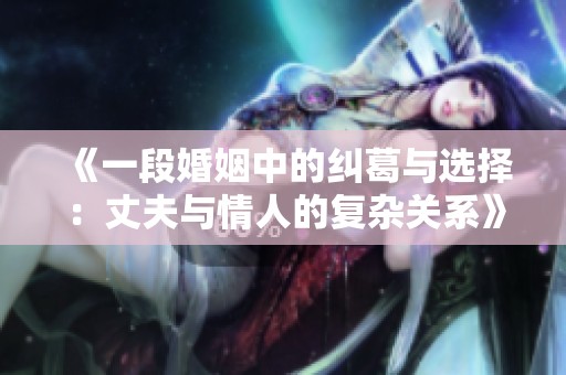 《一段婚姻中的纠葛与选择：丈夫与情人的复杂关系》