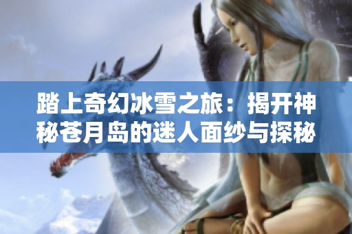 踏上奇幻冰雪之旅：揭开神秘苍月岛的迷人面纱与探秘路线指南