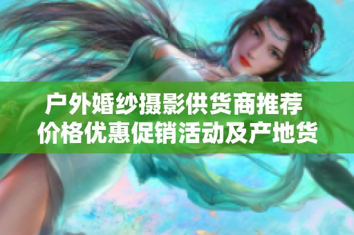 户外婚纱摄影供货商推荐 价格优惠促销活动及产地货源信息分析