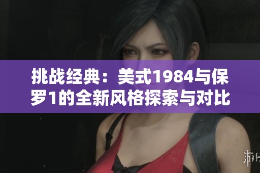 挑战经典：美式1984与保罗1的全新风格探索与对比
