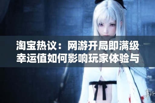 淘宝热议：网游开局即满级幸运值如何影响玩家体验与游戏生态