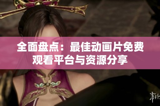 全面盘点：最佳动画片免费观看平台与资源分享