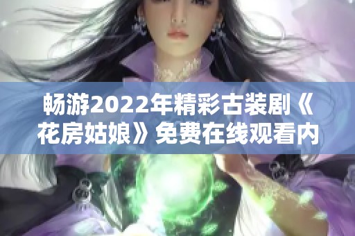 畅游2022年精彩古装剧《花房姑娘》免费在线观看内容汇总