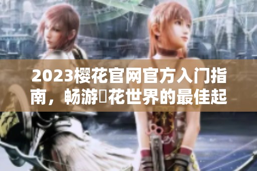 2023樱花官网官方入门指南，畅游桜花世界的最佳起点