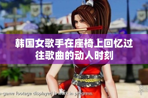 韩国女歌手在座椅上回忆过往歌曲的动人时刻