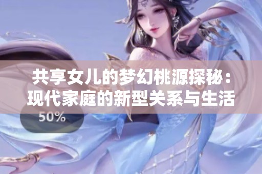 共享女儿的梦幻桃源探秘：现代家庭的新型关系与生活方式