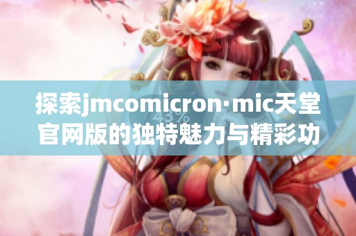 探索jmcomicron·mic天堂官网版的独特魅力与精彩功能解析