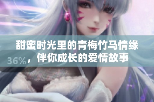 甜蜜时光里的青梅竹马情缘，伴你成长的爱情故事