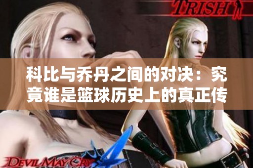 科比与乔丹之间的对决：究竟谁是篮球历史上的真正传奇与技术巅峰之星