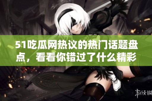 51吃瓜网热议的热门话题盘点，看看你错过了什么精彩内容