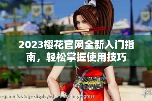 2023樱花官网全新入门指南，轻松掌握使用技巧
