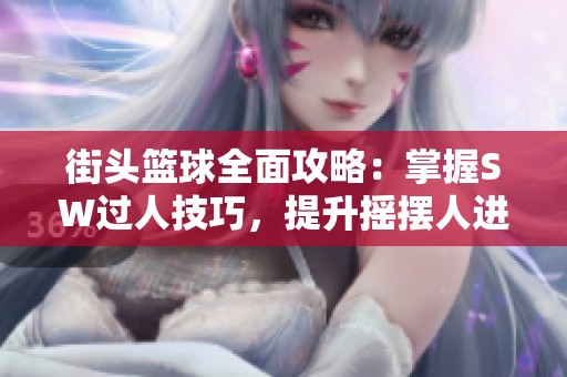 街头篮球全面攻略：掌握SW过人技巧，提升摇摆人进阶技巧与实战应用