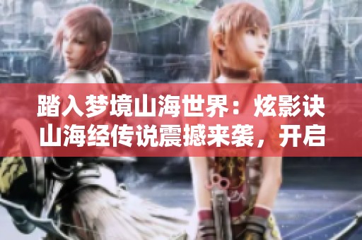 踏入梦境山海世界：炫影诀山海经传说震撼来袭，开启神秘古韵的探险之旅