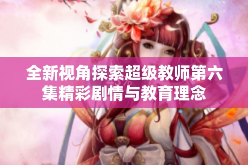 全新视角探索超级教师第六集精彩剧情与教育理念