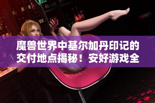 魔兽世界中基尔加丹印记的交付地点揭秘！安好游戏全面解析社交新闻动态