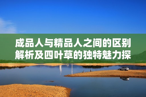 成品人与精品人之间的区别解析及四叶草的独特魅力探索