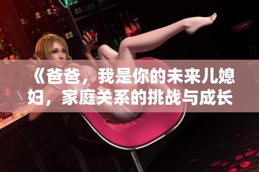 《爸爸，我是你的未来儿媳妇，家庭关系的挑战与成长》