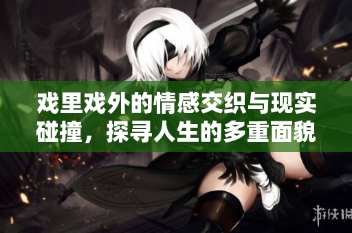 戏里戏外的情感交织与现实碰撞，探寻人生的多重面貌